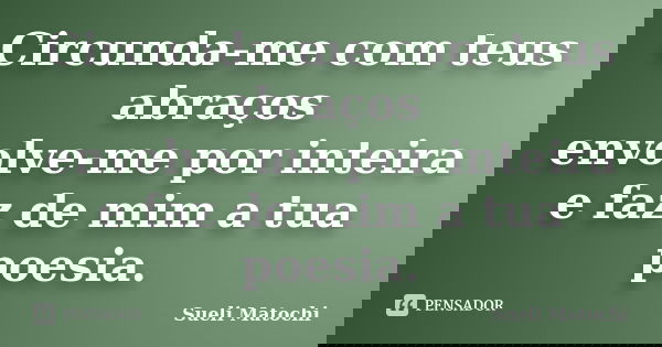 Circunda-me com teus abraços envolve-me por inteira e faz de mim a tua poesia.... Frase de Sueli Matochi.