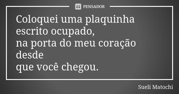 Coloquei uma plaquinha escrito ocupado, na porta do meu coração desde que você chegou.... Frase de Sueli Matochi.