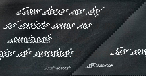 Com base na lei, só existe uma na amizade. Ser amigo de verdade.... Frase de Sueli Matochi.