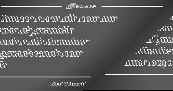 Comece o seu dia com um sorriso de gratidão. E quando o dia terminar finalize agradecendo com uma oração.... Frase de Sueli Matochi.