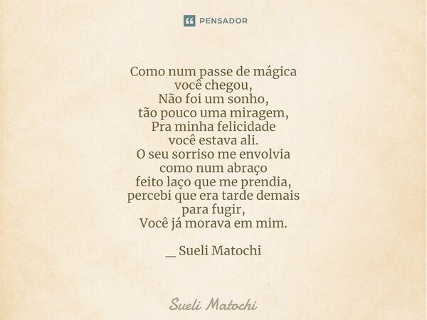 ⁠Como num passe de mágica você chegou, Não foi um sonho, tão pouco uma miragem, Pra minha felicidade você estava ali. O seu sorriso me envolvia como num abraço ... Frase de Sueli Matochi.