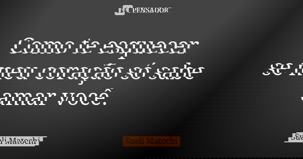 Como te esquecer se meu coração só sabe amar você.... Frase de Sueli Matochi.