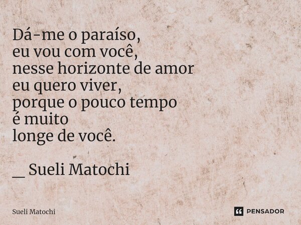 ⁠Dá-me o paraíso, eu vou com você, nesse horizonte de amor eu quero viver, porque o pouco tempo é muito longe de você. _ Sueli Matochi... Frase de Sueli Matochi.