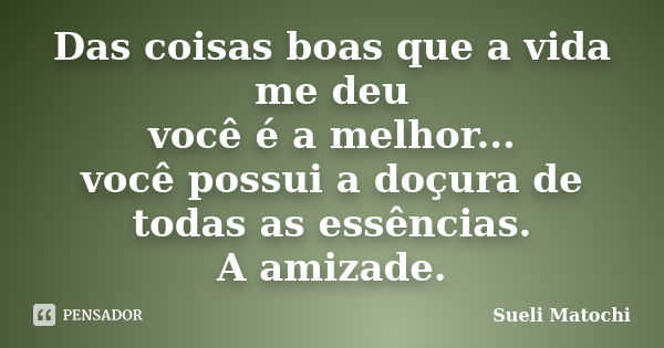 Das coisas boas que a vida me deu você é a melhor... você possui a doçura de todas as essências. A amizade.... Frase de Sueli Matochi.