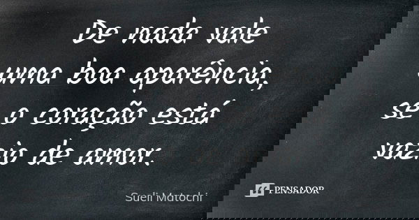 De nada vale uma boa aparência, se o coração está vazio de amor.... Frase de Sueli Matochi.