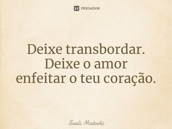 ⁠Deixe transbordar.
Deixe o amor
enfeitar o teu coração.... Frase de Sueli Matochi.