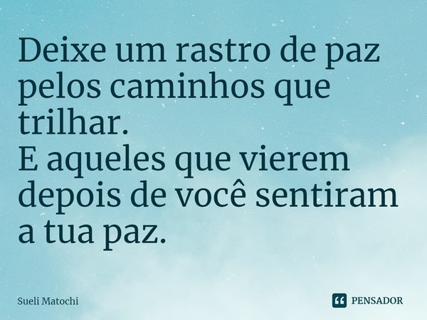 ⁠Deixe um rastro de paz
pelos caminhos que trilhar.
E aqueles que vierem
depois de você sentiram a tua paz.... Frase de Sueli Matochi.