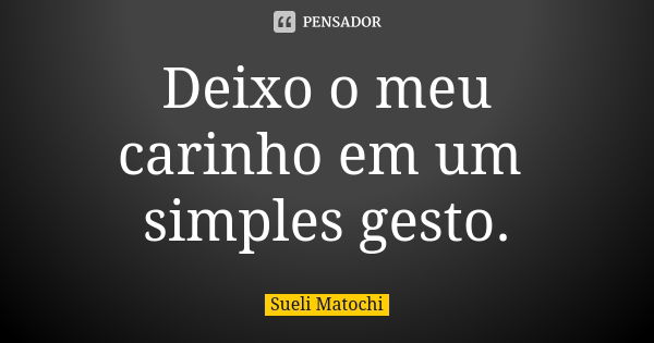 Deixo o meu carinho em um simples gesto.... Frase de Sueli Matochi.