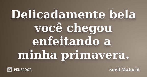 Delicadamente bela você chegou enfeitando a minha primavera.... Frase de Sueli Matochi.