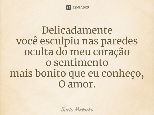 ⁠Delicadamente você esculpiu nas paredes oculta do meu coração o sentimento mais bonito que eu conheço, O amor.... Frase de Sueli Matochi.