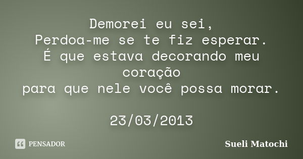 Demorei eu sei, Perdoa-me se te fiz esperar. É que estava decorando meu coração para que nele você possa morar. 23/03/2013... Frase de Sueli Matochi.