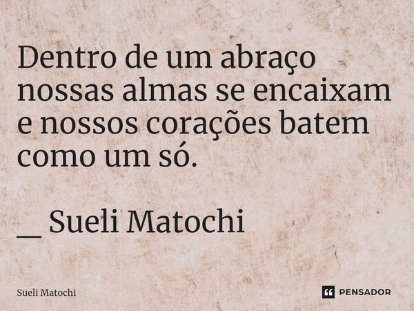 ⁠⁠⁠Dentro de um abraço nossas almas se encaixam e nossos corações batem como um só. _ Sueli Matochi... Frase de Sueli Matochi.