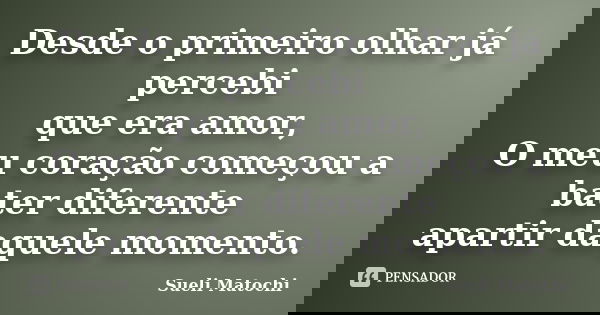 Desde o primeiro olhar já percebi que era amor, O meu coração começou a bater diferente apartir daquele momento.... Frase de Sueli Matochi.