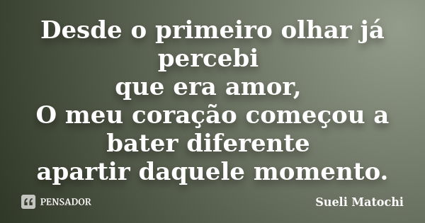 Desde o primeiro olhar já percebi que era amor, O meu coração começou a bater diferente apartir daquele momento.... Frase de Sueli Matochi.