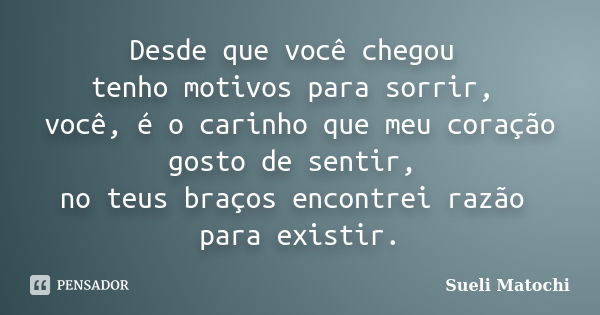 Desde que você chegou tenho motivos para sorrir, você, é o carinho que meu coração gosto de sentir, no teus braços encontrei razão para existir.... Frase de Sueli Matochi.