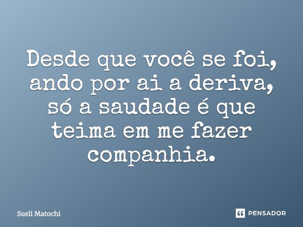 Desde que você se foi, ando por aí a deriva, só a saudade é que teima em me fazer companhia.... Frase de Sueli Matochi.