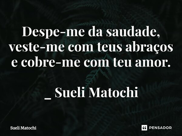 ⁠Despe-me da saudade, veste-me com teus abraços e cobre-me com teu amor. _ Sueli Matochi... Frase de Sueli Matochi.