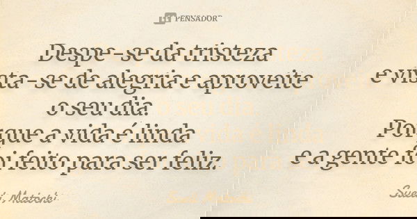 Despe-se da tristeza e vista-se de alegria e aproveite o seu dia. Porque a vida é linda e a gente foi feito para ser feliz.... Frase de Sueli Matochi.
