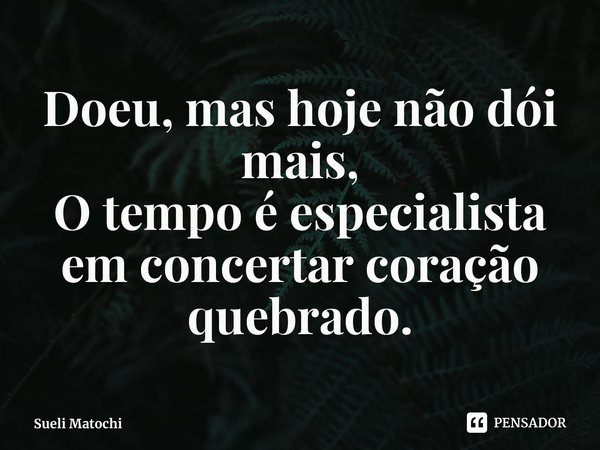 ⁠Doeu, mas hoje não dói mais,
O tempo é especialista
em concertar coração quebrado.... Frase de Sueli Matochi.