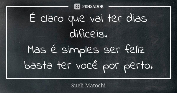 É claro que vai ter dias difíceis. Mas é simples ser feliz basta ter você por perto.... Frase de Sueli Matochi.