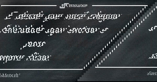 E desde que você chegou a felicidade aqui entrou e para sempre ficou.... Frase de Sueli Matochi.