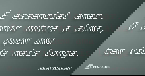 É essencial amar. O amor nutre a alma, quem ama tem vida mais longa.... Frase de Sueli Matochi.