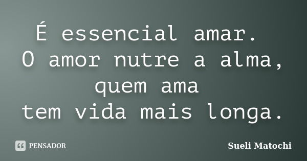 É essencial amar. O amor nutre a alma, quem ama tem vida mais longa.... Frase de Sueli Matochi.