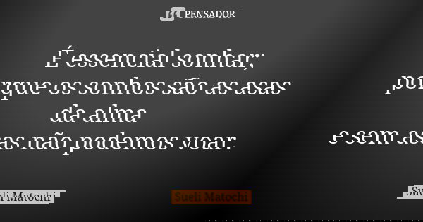 É essencial sonhar; porque os sonhos são as asas da alma e sem asas não podemos voar.... Frase de Sueli Matochi.