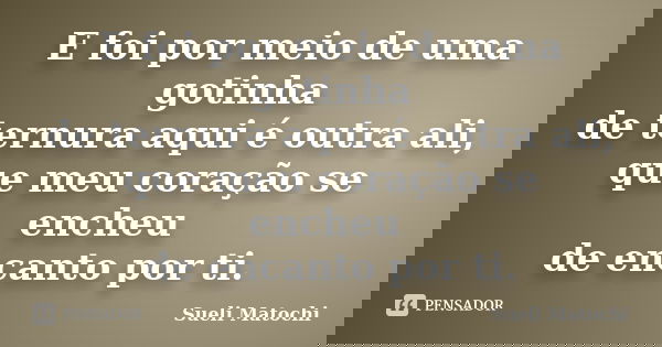 E foi por meio de uma gotinha de ternura aqui é outra ali, que meu coração se encheu de encanto por ti.... Frase de Sueli Matochi.