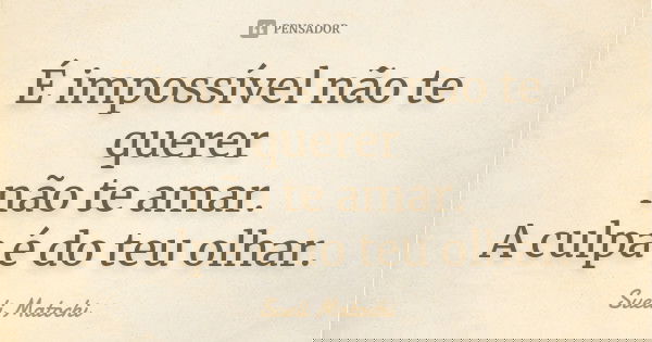 É impossível não te querer não te amar. A culpa é do teu olhar.... Frase de Sueli Matochi.