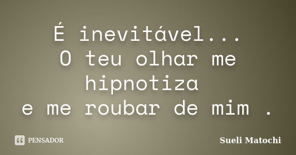 É inevitável... O teu olhar me hipnotiza e me roubar de mim .... Frase de Sueli Matochi.