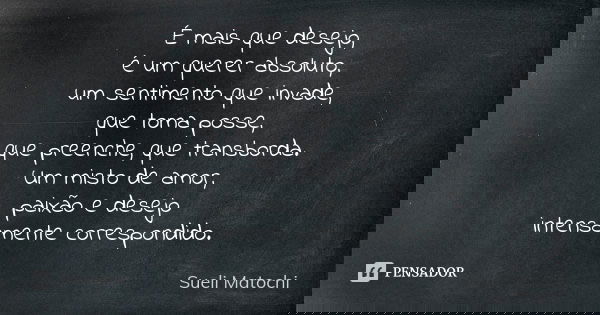 É mais que desejo, é um querer absoluto, um sentimento que invade, que toma posse, que preenche, que transborda. Um misto de amor, paixão e desejo intensamente ... Frase de Sueli Matochi.