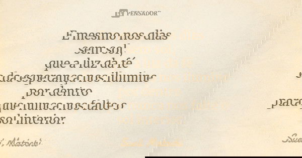 E mesmo nos dias sem sol, que a luz da fé e da esperança nos ilumine por dentro para que nunca nos falte o sol interior.... Frase de Sueli Matochi.