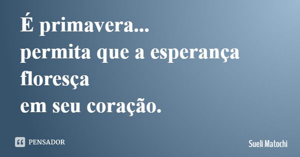 É primavera... permita que a esperança floresça em seu coração.... Frase de Sueli Matochi.