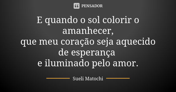 E quando o sol colorir o amanhecer, que meu coração seja aquecido de esperança e iluminado pelo amor.... Frase de Sueli Matochi.