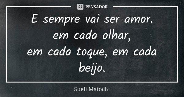 E sempre vai ser amor. em cada olhar, em cada toque, em cada beijo.... Frase de Sueli Matochi.