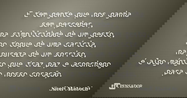 E tem gente que nos ganha sem perceber, na simplicidade de um gesto, no toque de uma carícia, na pureza de um sorriso, é algo mágico que traz paz e aconchego pa... Frase de Sueli Matochi.