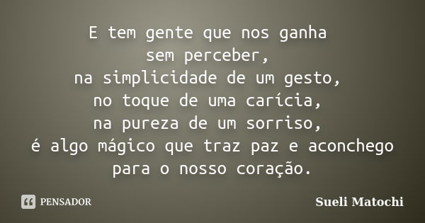 E tem gente que nos ganha sem perceber, na simplicidade de um gesto, no toque de uma carícia, na pureza de um sorriso, é algo mágico que traz paz e aconchego pa... Frase de Sueli Matochi.