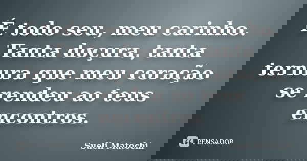 É todo seu, meu carinho. Tanta doçura, tanta ternura que meu coração se rendeu ao teus encontros.... Frase de Sueli Matochi.