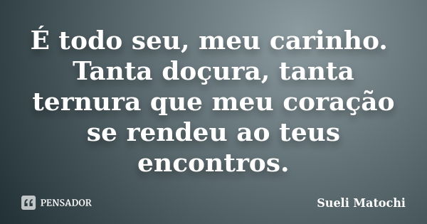 É todo seu, meu carinho. Tanta doçura, tanta ternura que meu coração se rendeu ao teus encontros.... Frase de Sueli Matochi.