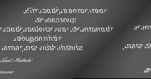 Em cada poema meu te escrevo, e em cada palavra vou te amando devagarinho para te amar pra vida inteira.... Frase de Sueli Matochi.