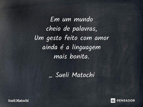 ⁠Em um mundo
cheio de palavras,
Um gesto feito com amor
ainda é a linguagem
mais bonita. _ Sueli Matochi... Frase de Sueli Matochi.