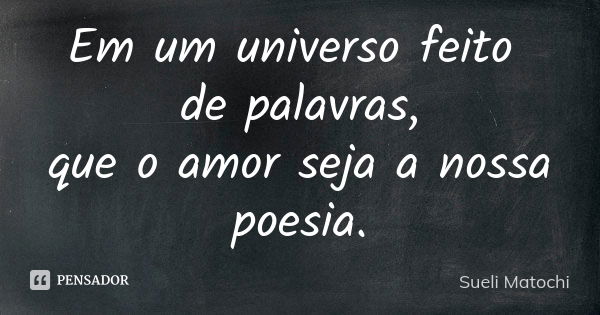 Em um universo feito de palavras, que o amor seja a nossa poesia.... Frase de Sueli Matochi.