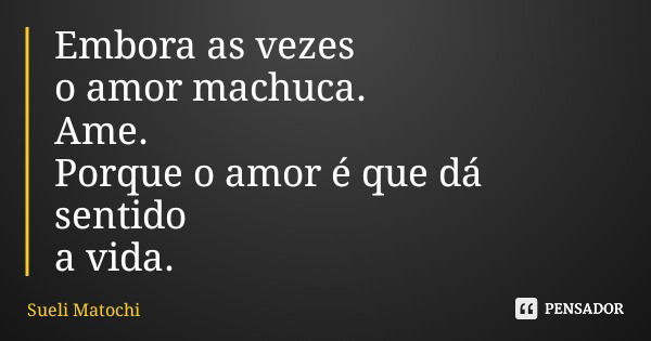 Embora as vezes o amor machuca. Ame. Porque o amor é que dá sentido a vida.... Frase de Sueli Matochi.