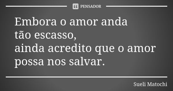 Embora o amor anda tão escasso, ainda acredito que o amor possa nos salvar.... Frase de Sueli Matochi.