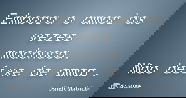 Embora o amor às vezes machuca. Não deixe de amar.... Frase de Sueli Matochi.