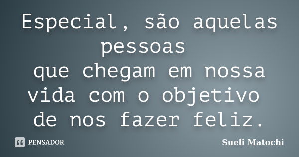 Especial, são aquelas pessoas que chegam em nossa vida com o objetivo de nos fazer feliz.... Frase de Sueli Matochi.