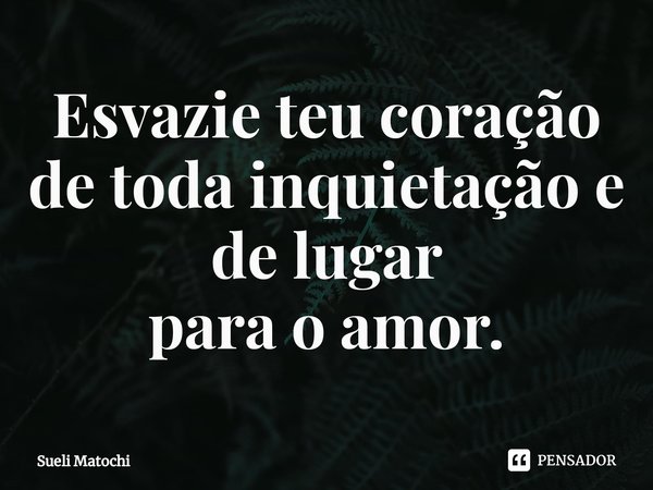 ⁠Esvazie teu coração
de toda inquietação e de lugar
para o amor.... Frase de Sueli Matochi.