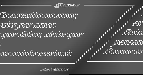 Eu acredito no amor, eu vivo por amor. Deixa que falam, deixe que pensam. O amor tá na minha essência.... Frase de Sueli Matochi.