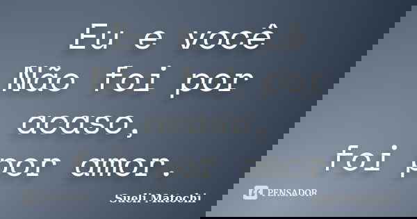 Eu e você Não foi por acaso, foi por amor.... Frase de Sueli Matochi.